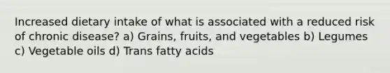 Increased dietary intake of what is associated with a reduced risk of chronic disease? a) Grains, fruits, and vegetables b) Legumes c) Vegetable oils d) Trans fatty acids