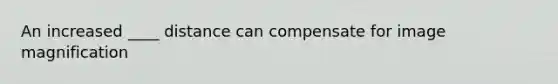 An increased ____ distance can compensate for image magnification