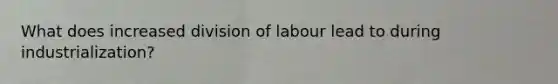 What does increased division of labour lead to during industrialization?