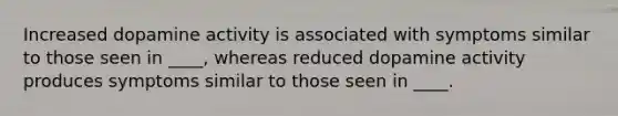 Increased dopamine activity is associated with symptoms similar to those seen in ____, whereas reduced dopamine activity produces symptoms similar to those seen in ____.