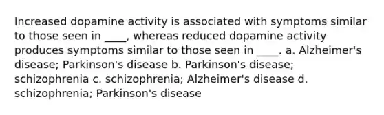 ​Increased dopamine activity is associated with symptoms similar to those seen in ____, whereas reduced dopamine activity produces symptoms similar to those seen in ____. a. Alzheimer's disease; Parkinson's disease b. Parkinson's disease; schizophrenia c. schizophrenia; Alzheimer's disease d. schizophrenia; Parkinson's disease