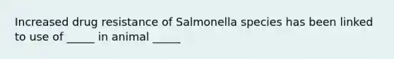 Increased drug resistance of Salmonella species has been linked to use of _____ in animal _____