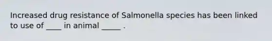 Increased drug resistance of Salmonella species has been linked to use of ____ in animal _____ .