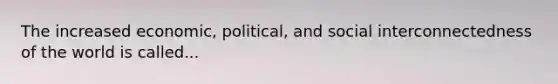 The increased economic, political, and social interconnectedness of the world is called...