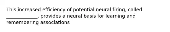 This increased efficiency of potential neural firing, called _____________, provides a neural basis for learning and remembering associations