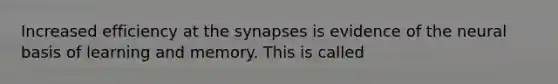 Increased efficiency at the synapses is evidence of the neural basis of learning and memory. This is called