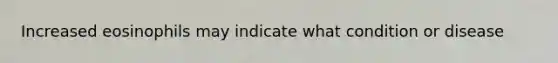 Increased eosinophils may indicate what condition or disease