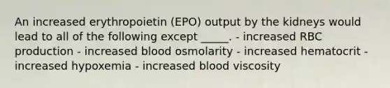 An increased erythropoietin (EPO) output by the kidneys would lead to all of the following except _____. - increased RBC production - increased blood osmolarity - increased hematocrit - increased hypoxemia - increased blood viscosity