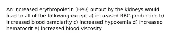 An increased erythropoietin (EPO) output by the kidneys would lead to all of the following except a) increased RBC production b) increased blood osmolarity c) increased hypoxemia d) increased hematocrit e) increased blood viscosity