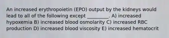 An increased erythropoietin (EPO) output by the kidneys would lead to all of the following except _________. A) increased hypoxemia B) increased blood osmolarity C) increased RBC production D) increased blood viscosity E) increased hematocrit