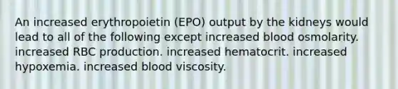 An increased erythropoietin (EPO) output by the kidneys would lead to all of the following except increased blood osmolarity. increased RBC production. increased hematocrit. increased hypoxemia. increased blood viscosity.