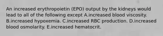 An increased erythropoietin (EPO) output by the kidneys would lead to all of the following except A.increased blood viscosity. B.increased hypoxemia. C.increased RBC production. D.increased blood osmolarity. E.increased hematocrit.