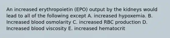 An increased erythropoietin (EPO) output by the kidneys would lead to all of the following except A. increased hypoxemia. B. Increased blood osmolarity C. increased RBC production D. Increased blood viscosity E. increased hematocrit