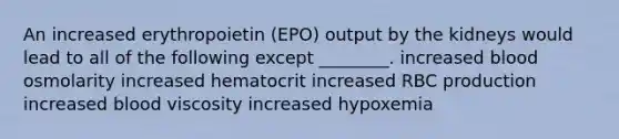 An increased erythropoietin (EPO) output by the kidneys would lead to all of the following except ________. increased blood osmolarity increased hematocrit increased RBC production increased blood viscosity increased hypoxemia