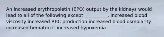 An increased erythropoietin (EPO) output by the kidneys would lead to all of the following except __________. increased blood viscosity increased RBC production increased blood osmolarity increased hematocrit increased hypoxemia