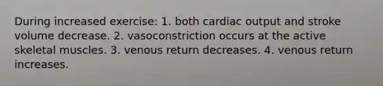 During increased exercise: 1. both cardiac output and stroke volume decrease. 2. vasoconstriction occurs at the active skeletal muscles. 3. venous return decreases. 4. venous return increases.