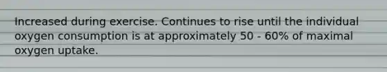 Increased during exercise. Continues to rise until the individual oxygen consumption is at approximately 50 - 60% of maximal oxygen uptake.