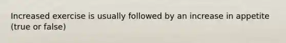 Increased exercise is usually followed by an increase in appetite (true or false)