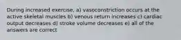 During increased exercise, a) vasoconstriction occurs at the active skeletal muscles b) venous return increases c) cardiac output decreases d) stroke volume decreases e) all of the answers are correct