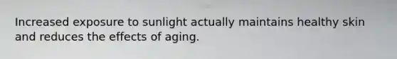 Increased exposure to sunlight actually maintains healthy skin and reduces the effects of aging.