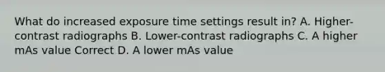 What do increased exposure time settings result in? A. Higher-contrast radiographs B. Lower-contrast radiographs C. A higher mAs value Correct D. A lower mAs value