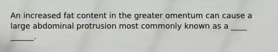 An increased fat content in the greater omentum can cause a large abdominal protrusion most commonly known as a ____ ______.