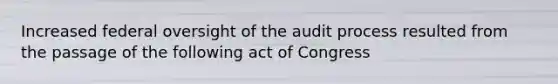 Increased federal oversight of the audit process resulted from the passage of the following act of Congress