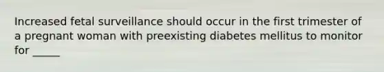 Increased fetal surveillance should occur in the first trimester of a pregnant woman with preexisting diabetes mellitus to monitor for _____