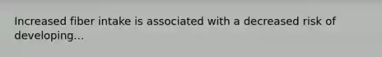 Increased fiber intake is associated with a decreased risk of developing...