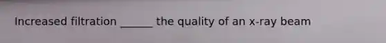 Increased filtration ______ the quality of an x-ray beam