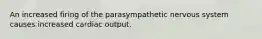 An increased firing of the parasympathetic nervous system causes increased cardiac output.