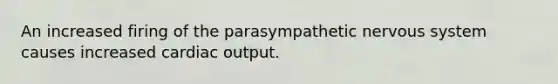 An increased firing of the parasympathetic nervous system causes increased cardiac output.