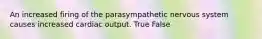 An increased firing of the parasympathetic nervous system causes increased cardiac output. True False