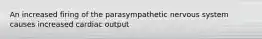 An increased firing of the parasympathetic nervous system causes increased cardiac output