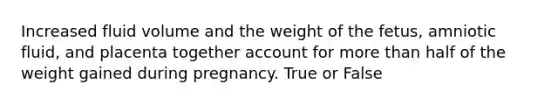 Increased fluid volume and the weight of the fetus, amniotic fluid, and placenta together account for more than half of the weight gained during pregnancy. True or False