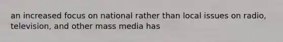 an increased focus on national rather than local issues on radio, television, and other mass media has