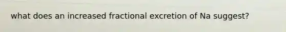 what does an increased fractional excretion of Na suggest?