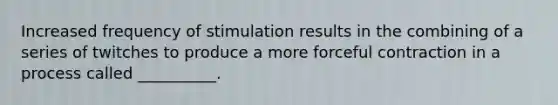 Increased frequency of stimulation results in the combining of a series of twitches to produce a more forceful contraction in a process called __________.