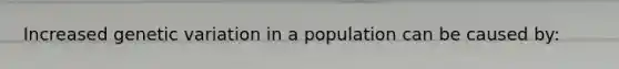 Increased genetic variation in a population can be caused by: