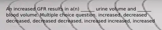 An increased GFR results in a(n) ______ urine volume and ______ blood volume. Multiple choice question. increased, decreased decreased, decreased decreased, increased increased, increased