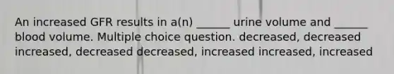 An increased GFR results in a(n) ______ urine volume and ______ blood volume. Multiple choice question. decreased, decreased increased, decreased decreased, increased increased, increased