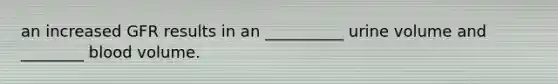 an increased GFR results in an __________ urine volume and ________ blood volume.