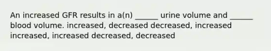 An increased GFR results in a(n) ______ urine volume and ______ blood volume. increased, decreased decreased, increased increased, increased decreased, decreased