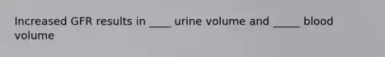 Increased GFR results in ____ urine volume and _____ blood volume