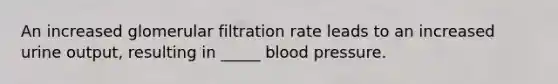 An increased glomerular filtration rate leads to an increased urine output, resulting in _____ blood pressure.