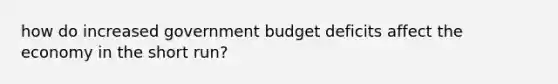 how do increased government budget deficits affect the economy in the short run?