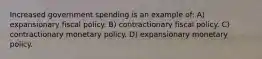 Increased government spending is an example of: A) expansionary fiscal policy. B) contractionary fiscal policy. C) contractionary monetary policy. D) expansionary monetary policy.