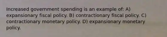 Increased government spending is an example of: A) expansionary fiscal policy. B) contractionary fiscal policy. C) contractionary monetary policy. D) expansionary monetary policy.