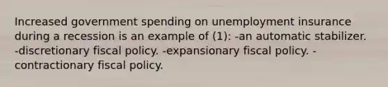 Increased government spending on unemployment insurance during a recession is an example of (1): -an automatic stabilizer. -discretionary fiscal policy. -expansionary fiscal policy. -contractionary fiscal policy.