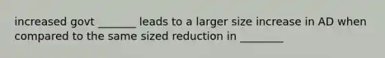 increased govt _______ leads to a larger size increase in AD when compared to the same sized reduction in ________